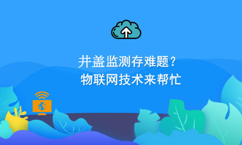 井蓋監(jiān)測存難題 物聯(lián)網(wǎng)技術(shù)來幫忙